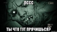 пссс ты что тут прячишься?