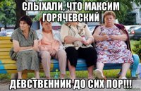 слыхали, что максим горячевский девственник до сих пор!!!