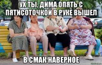 ух ты, дима опять с пятисоточкой в руке вышел в смак наверное