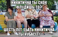 никитична ты скок флудишь-то? шесть лет. ебать никитична ты нубасег!