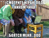 смотрите играю под ником чика боятся меня...ddd