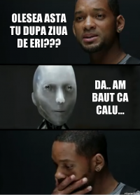 Olesea asta tu dupa ziua de eri??? Da.. Am baut ca calu...