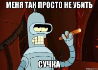 меня так просто не убить сучка