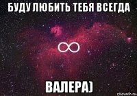 буду любить тебя всегда валера)