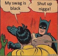 My swag is black Shut up nigga!