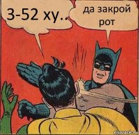 3-52 ху.. да закрой рот