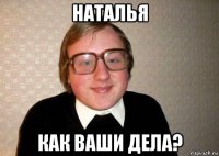 наталья как ваши дела?