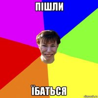 пішли їбаться