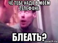 чё тебе надо в моём телефоне блеать?