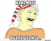 ну не могу я больше пить...