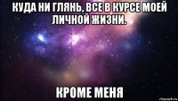 куда ни глянь, все в курсе моей личной жизни. кроме меня