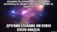 большинство девушек ищет такого парня, который бы их смешил, но в то же время смог их защитить. другими словами, им нужен клоун-ниндзя.