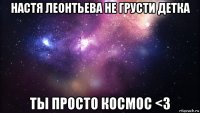 настя леонтьева не грусти детка ты просто космос <3