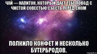 чай — напиток, который дает тебе повод с чистой совестью съесть перед сном полкило конфет и несколько бутербродов.