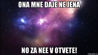 ona mne daje ne jena no za nee v otvete!