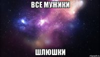 все мужики шлюшки