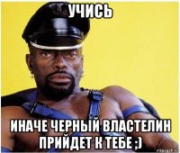 учись иначе черный властелин прийдет к тебе ;)