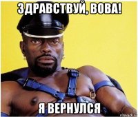 здравствуй, вова! я вернулся