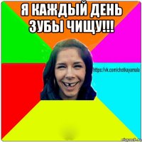 я каждый день зубы чищу!!! 