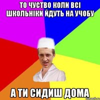 то чуство коли всі школьніки йдуть на учобу а ти сидиш дома