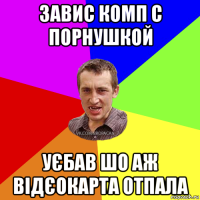 завис комп с порнушкой уєбав шо аж відєокарта отпала