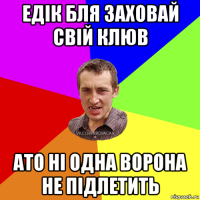 едік бля заховай свій клюв ато ні одна ворона не підлетить