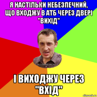 я настільки небезпечний, що входжу в атб через двері "вихід" і виходжу через "вхід"