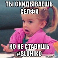 ты скидываешь селфи но не ставишь #sluhiko