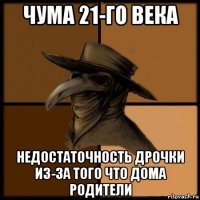 чума 21-го века недостаточность дрочки из-за того что дома родители