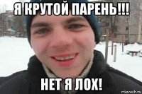 я крутой парень!!! нет я лох!