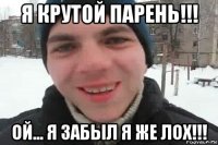 я крутой парень!!! ой... я забыл я же лох!!!