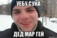 уебу сука дед мар гей