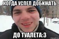 когда успел добижать до туалета:3