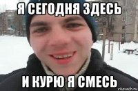 я сегодня здесь и курю я смесь