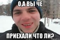 о,а вы че приехали что ли?