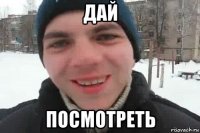 дай посмотреть