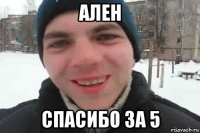 ален спасибо за 5