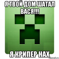 я твой дом шатал вася!!! я крипер нах