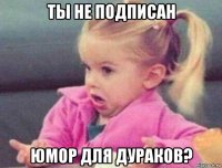 ты не подписан юмор для дураков?