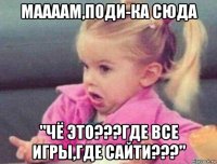 маааам,поди-ка сюда "чё это???где все игры,где сайти???"