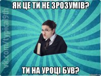 як це ти не зрозумів? ти на уроці був?