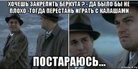 хочешь закрепить беркута ? - да было бы не плохо -тогда перестань играть с калашами постараюсь...