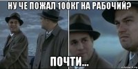 ну че пожал 100кг на рабочий? почти...