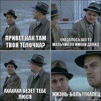 Привет,как там твоя тёлочка? Оказалось шо то мальчик по имени Давид ахахаха везет тебе Люся жизнь-боль!!!капец