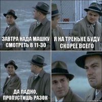 завтра нада Машку смотреть в 11-30 я на треньке буду скорее всего Да ладно, пропустишь разок 