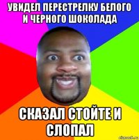 увидел перестрелку белого и черного шоколада сказал стойте и слопал