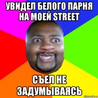 увидел белого парня на моей street съел не задумываясь