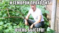 и геморой проходит очень быстро!