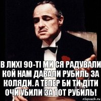 в лихі 90-ті ми ся радували кой нам давали рубиль за коляди. А тепер би ти діти очи убили за тот рубиль!