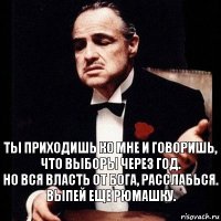 Ты приходишь ко мне и говоришь, что выборы через год.
Но вся власть от бога, расслабься. Выпей еще рюмашку.